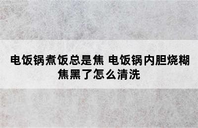 电饭锅煮饭总是焦 电饭锅内胆烧糊焦黑了怎么清洗